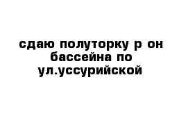 сдаю полуторку р-он бассейна по ул.уссурийской